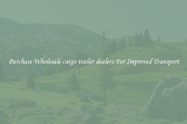 Purchase Wholesale cargo trailer dealers For Improved Transport