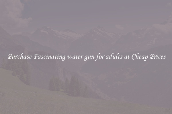 Purchase Fascinating water gun for adults at Cheap Prices
