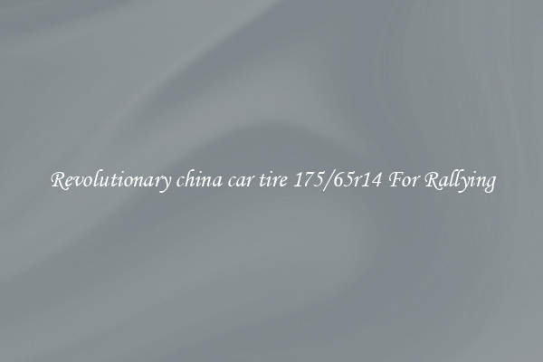Revolutionary china car tire 175/65r14 For Rallying