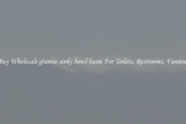 Buy Wholesale granite sinks bowl basin For Toilets, Restrooms, Vanities