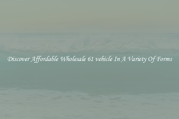 Discover Affordable Wholesale 61 vehicle In A Variety Of Forms