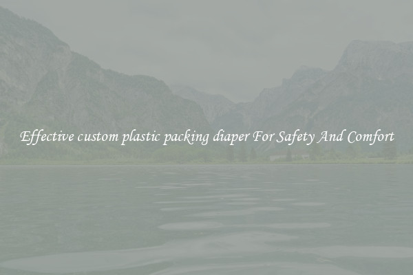 Effective custom plastic packing diaper For Safety And Comfort