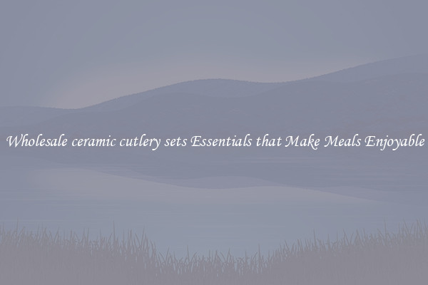 Wholesale ceramic cutlery sets Essentials that Make Meals Enjoyable