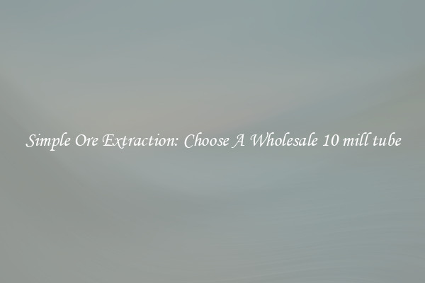 Simple Ore Extraction: Choose A Wholesale 10 mill tube