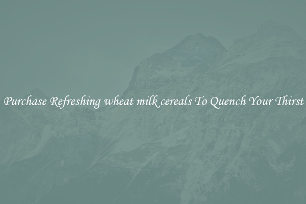 Purchase Refreshing wheat milk cereals To Quench Your Thirst