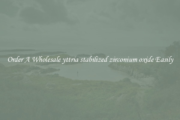 Order A Wholesale yttria stabilized zirconium oxide Easily