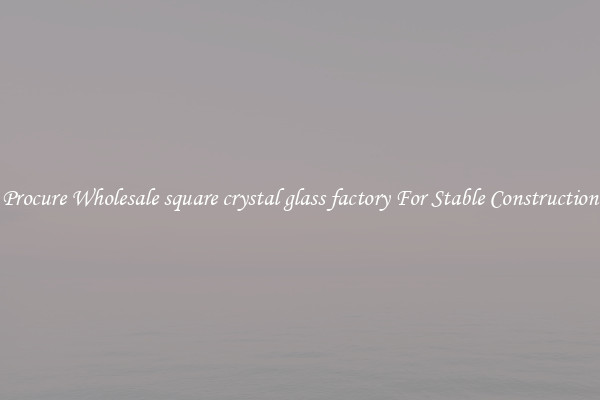 Procure Wholesale square crystal glass factory For Stable Construction