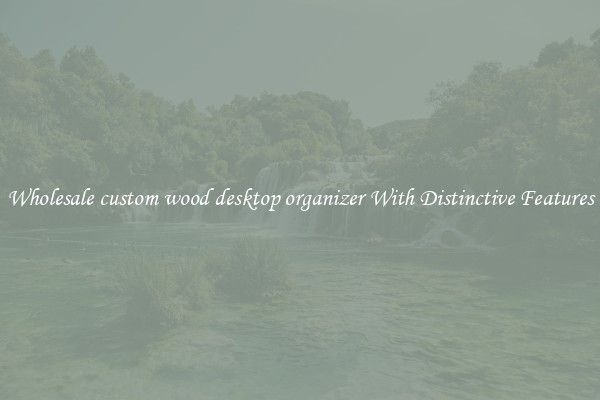 Wholesale custom wood desktop organizer With Distinctive Features