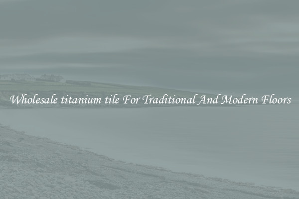 Wholesale titanium tile For Traditional And Modern Floors