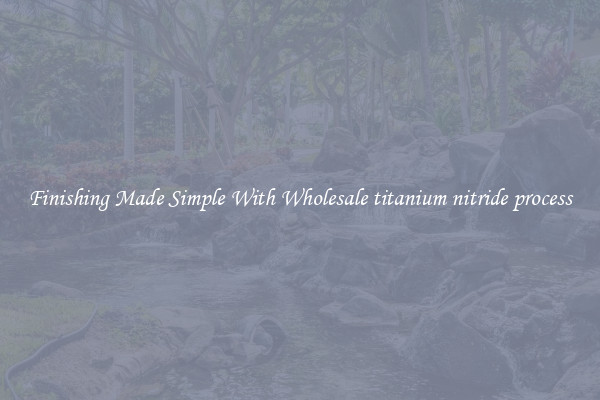 Finishing Made Simple With Wholesale titanium nitride process