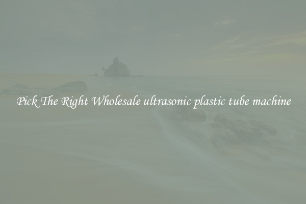 Pick The Right Wholesale ultrasonic plastic tube machine