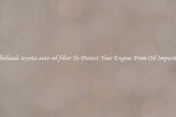 Wholesale toyota auto oil filter To Protect Your Engine From Oil Impurities