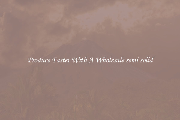 Produce Faster With A Wholesale semi solid