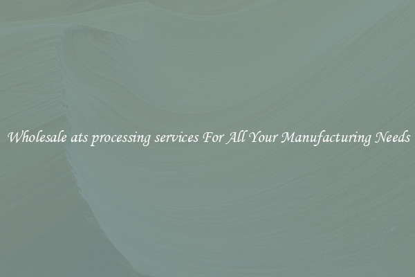 Wholesale ats processing services For All Your Manufacturing Needs