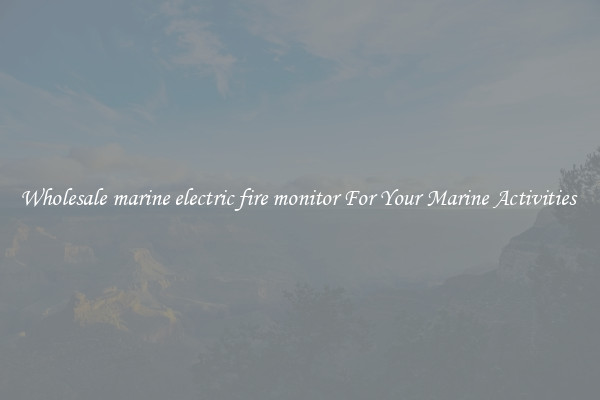 Wholesale marine electric fire monitor For Your Marine Activities 
