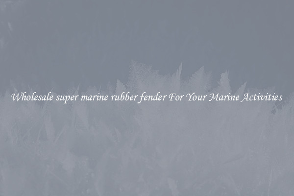 Wholesale super marine rubber fender For Your Marine Activities 