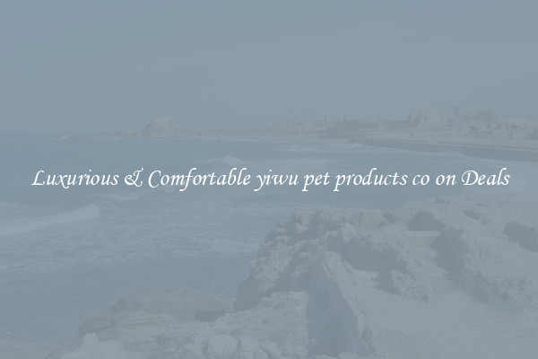 Luxurious & Comfortable yiwu pet products co on Deals