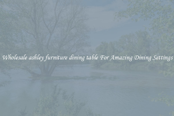Wholesale ashley furniture dining table For Amazing Dining Settings