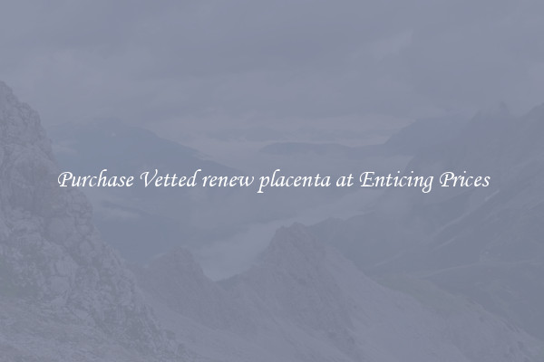 Purchase Vetted renew placenta at Enticing Prices