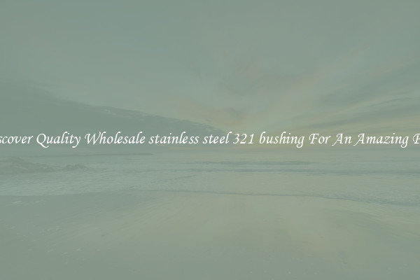 Discover Quality Wholesale stainless steel 321 bushing For An Amazing Price