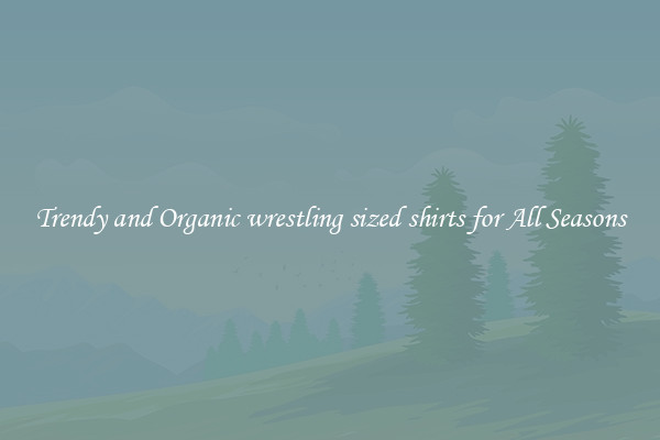 Trendy and Organic wrestling sized shirts for All Seasons