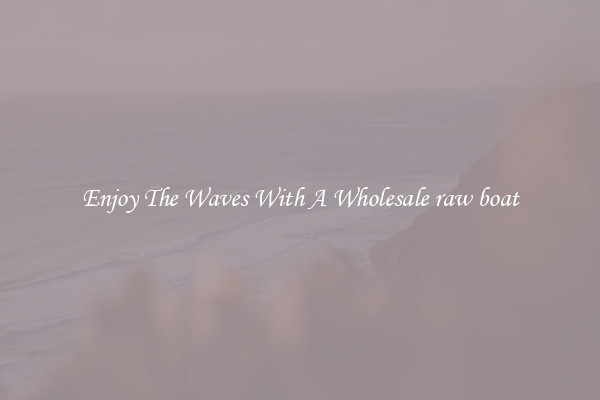 Enjoy The Waves With A Wholesale raw boat