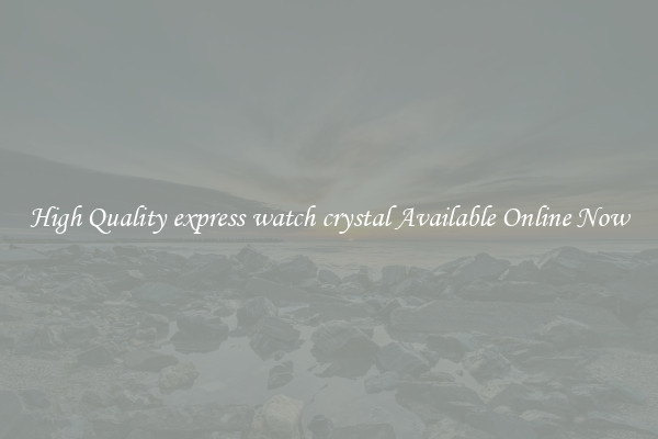 High Quality express watch crystal Available Online Now