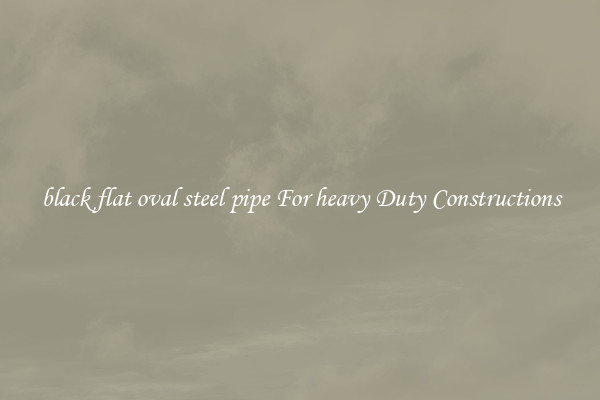 black flat oval steel pipe For heavy Duty Constructions
