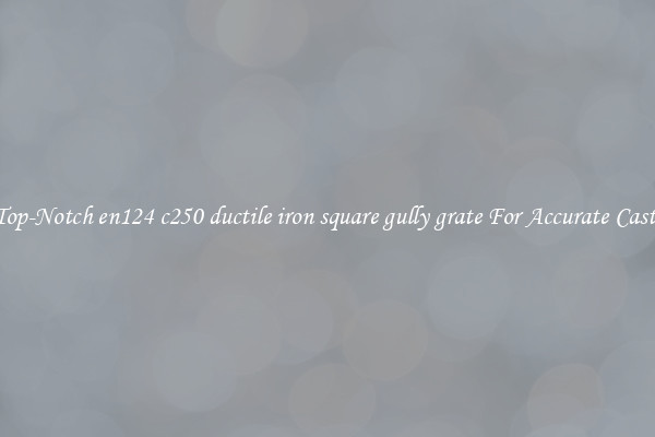 Top-Notch en124 c250 ductile iron square gully grate For Accurate Casts