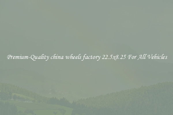 Premium-Quality china wheels factory 22.5x8.25 For All Vehicles