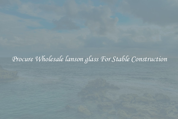 Procure Wholesale lanson glass For Stable Construction