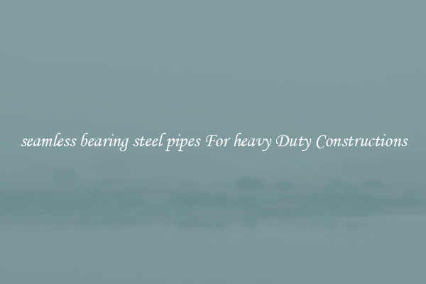 seamless bearing steel pipes For heavy Duty Constructions