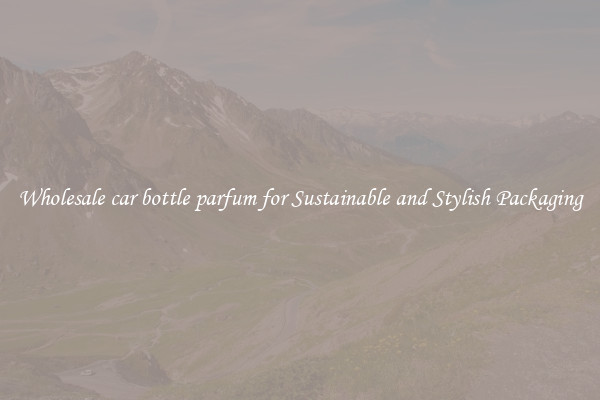 Wholesale car bottle parfum for Sustainable and Stylish Packaging