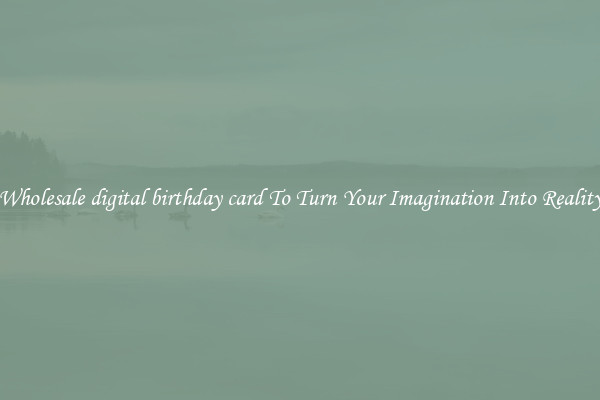 Wholesale digital birthday card To Turn Your Imagination Into Reality