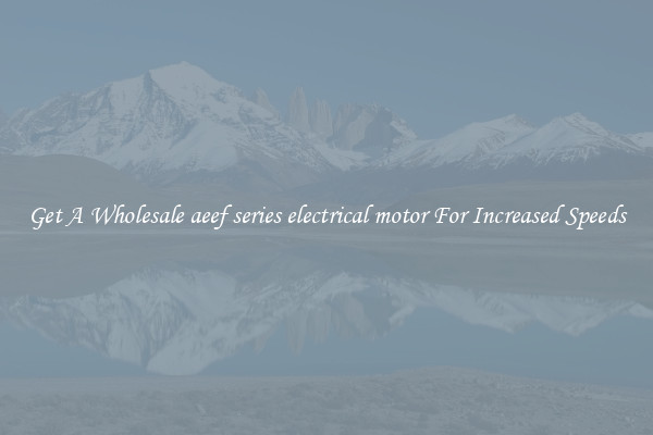 Get A Wholesale aeef series electrical motor For Increased Speeds
