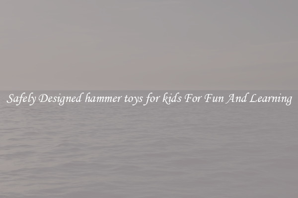 Safely Designed hammer toys for kids For Fun And Learning