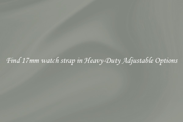 Find 17mm watch strap in Heavy-Duty Adjustable Options