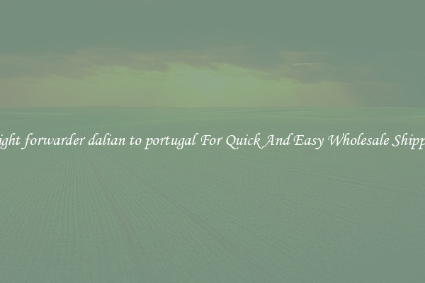 freight forwarder dalian to portugal For Quick And Easy Wholesale Shipping