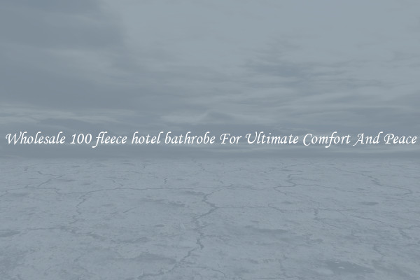 Wholesale 100 fleece hotel bathrobe For Ultimate Comfort And Peace