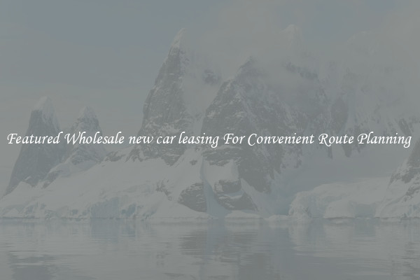 Featured Wholesale new car leasing For Convenient Route Planning 