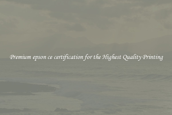 Premium epson ce certification for the Highest Quality Printing