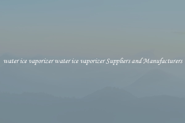 water ice vaporizer water ice vaporizer Suppliers and Manufacturers