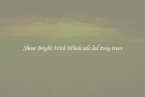 Shine Bright With Wholesale led twig trees