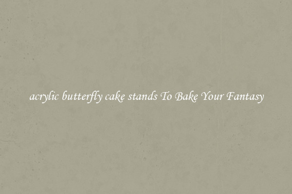 acrylic butterfly cake stands To Bake Your Fantasy