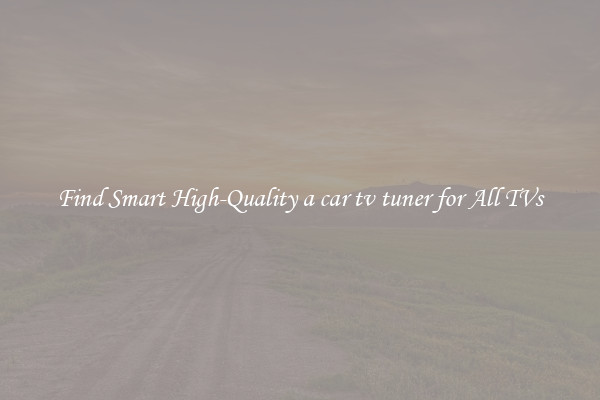 Find Smart High-Quality a car tv tuner for All TVs