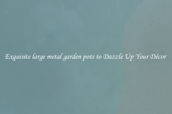 Exquisite large metal garden pots to Dazzle Up Your Décor 